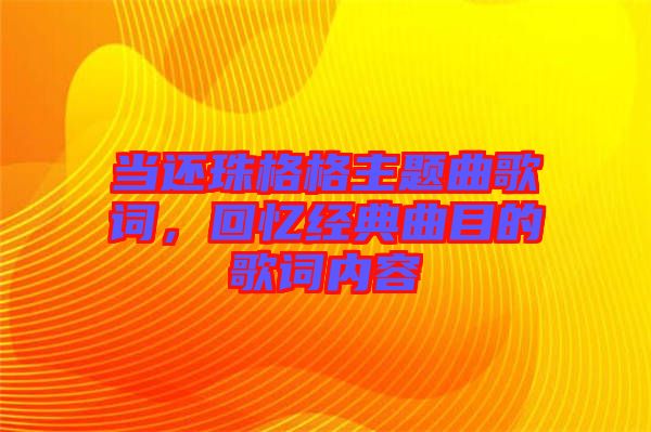 當(dāng)還珠格格主題曲歌詞，回憶經(jīng)典曲目的歌詞內(nèi)容