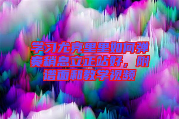 學習尤克里里如何彈奏稍息立正站好，附譜面和教學視頻
