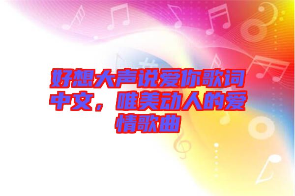 好想大聲說愛你歌詞中文，唯美動人的愛情歌曲