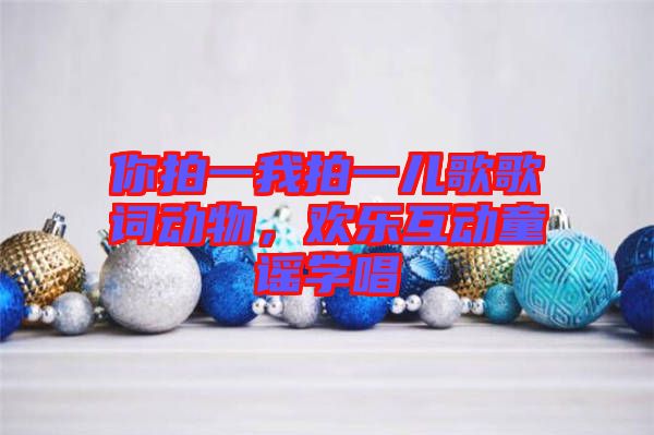 你拍一我拍一兒歌歌詞動(dòng)物，歡樂(lè)互動(dòng)童謠學(xué)唱