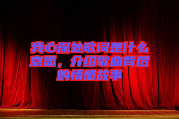 我心深處歌詞是什么意思，介紹歌曲背后的情感故事
