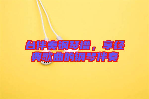 臺(tái)伴奏鋼琴譜，享經(jīng)典歌曲的鋼琴伴奏