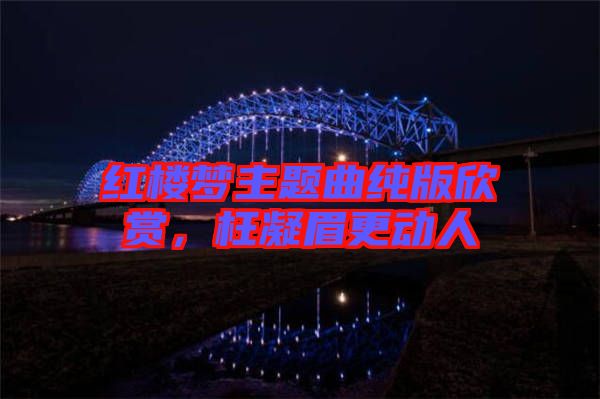 紅樓夢主題曲純版欣賞，枉凝眉更動人