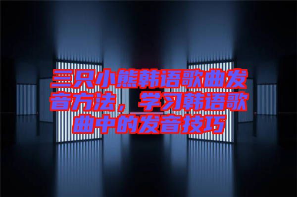 三只小熊韓語(yǔ)歌曲發(fā)音方法，學(xué)習(xí)韓語(yǔ)歌曲中的發(fā)音技巧