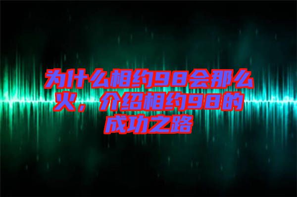 為什么相約98會(huì)那么火，介紹相約98的成功之路