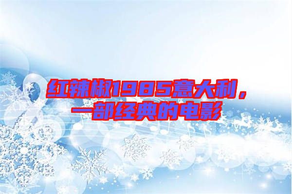 紅辣椒1985意大利，一部經典的電影