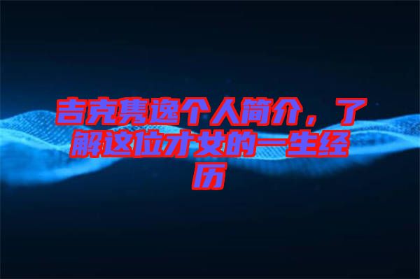 吉克雋逸個(gè)人簡介，了解這位才女的一生經(jīng)歷