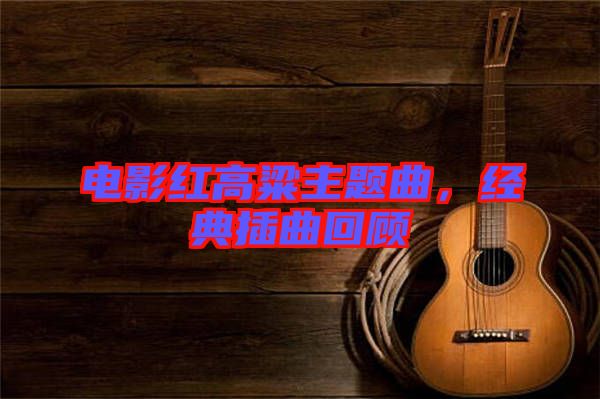 電影紅高粱主題曲，經(jīng)典插曲回顧