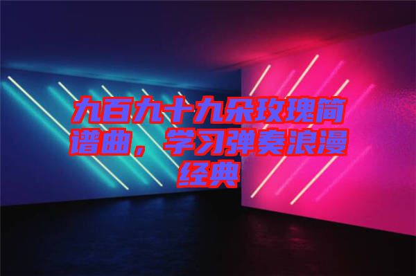 九百九十九朵玫瑰簡譜曲，學(xué)習(xí)彈奏浪漫經(jīng)典