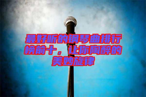 最好聽的鋼琴曲排行榜前十，讓你陶醉的美妙旋律