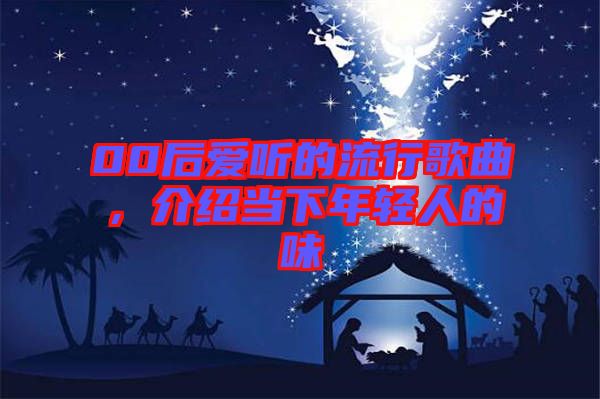 00后愛(ài)聽的流行歌曲，介紹當(dāng)下年輕人的味