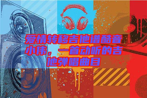 愛情轉(zhuǎn)移吉他譜酷音小偉，一首動(dòng)聽的吉他彈唱曲目