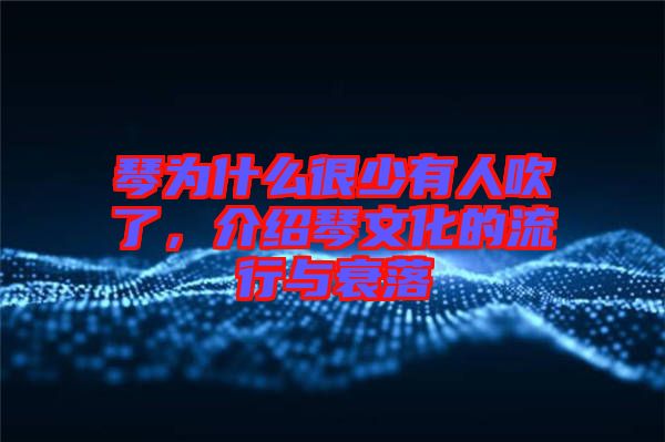 琴為什么很少有人吹了，介紹琴文化的流行與衰落