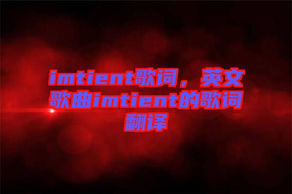 imtient歌詞，英文歌曲imtient的歌詞翻譯