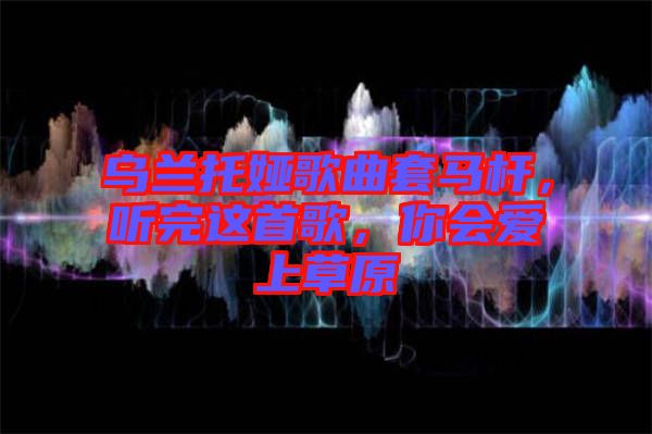 烏蘭托婭歌曲套馬桿，聽完這首歌，你會愛上草原
