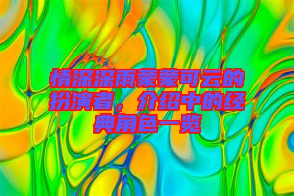 情深深雨蒙蒙可云的扮演者，介紹中的經(jīng)典角色一覽