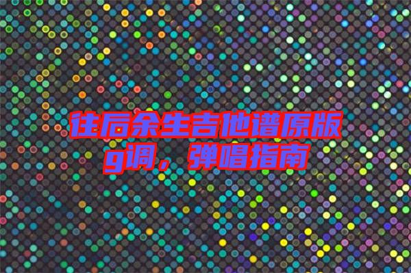 往后余生吉他譜原版g調(diào)，彈唱指南