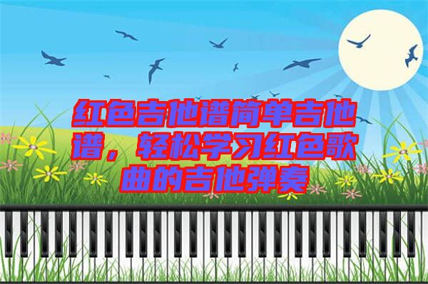 紅色吉他譜簡(jiǎn)單吉他譜，輕松學(xué)習(xí)紅色歌曲的吉他彈奏