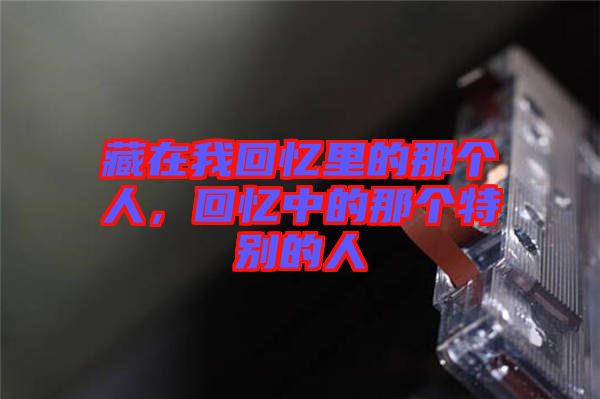 藏在我回憶里的那個(gè)人，回憶中的那個(gè)特別的人