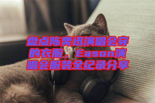 盤點陳奕迅演唱會穿的衣服，Eason演唱會服裝全紀(jì)錄分享