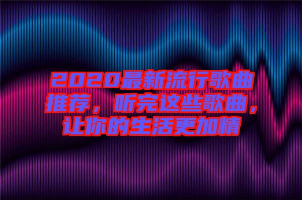 2020最新流行歌曲推薦，聽完這些歌曲，讓你的生活更加精