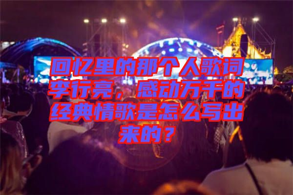 回憶里的那個人歌詞李行亮，感動萬千的經(jīng)典情歌是怎么寫出來的？