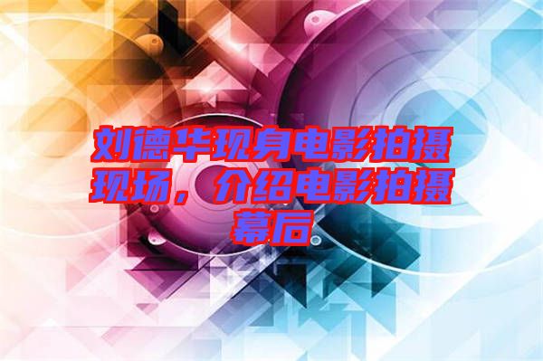 劉德華現(xiàn)身電影拍攝現(xiàn)場(chǎng)，介紹電影拍攝幕后