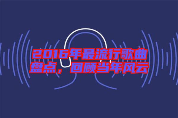 2016年最流行歌曲盤點(diǎn)，回顧當(dāng)年風(fēng)云