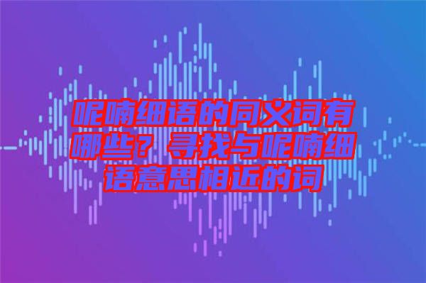 呢喃細(xì)語的同義詞有哪些？尋找與呢喃細(xì)語意思相近的詞