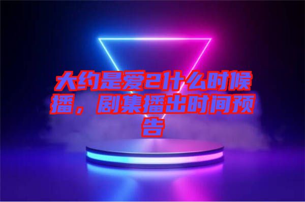 大約是愛2什么時候播，劇集播出時間預告