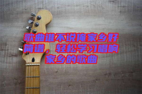 歌曲誰不說俺家鄉(xiāng)好簡譜，輕松學習唱響家鄉(xiāng)的歌曲