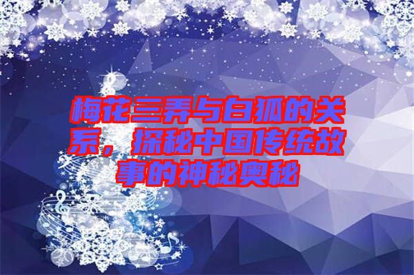梅花三弄與白狐的關(guān)系，探秘中國傳統(tǒng)故事的神秘奧秘