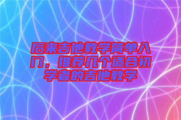 后來(lái)吉他教學(xué)簡(jiǎn)單入門(mén)，推薦幾個(gè)適合初學(xué)者的吉他教學(xué)