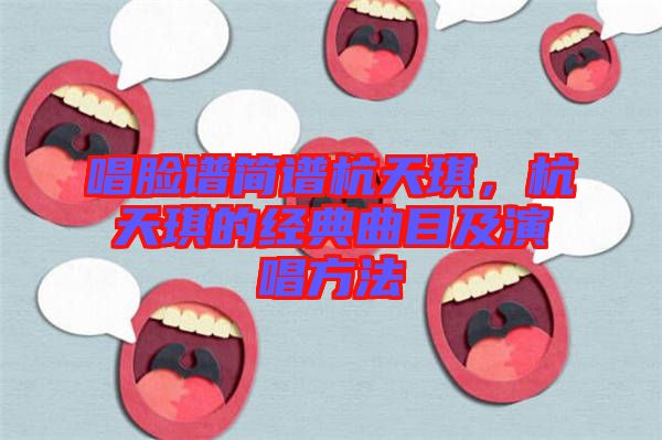 唱臉譜簡譜杭天琪，杭天琪的經(jīng)典曲目及演唱方法
