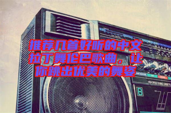 推薦幾首好聽的中文拉丁舞倫巴歌曲，讓你跳出優(yōu)美的舞姿