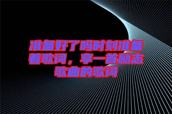 準(zhǔn)備好了嗎時(shí)刻準(zhǔn)備著歌詞，享一首勵(lì)志歌曲的歌詞