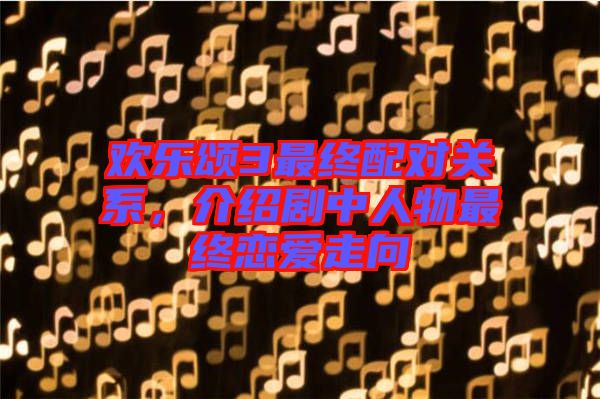 歡樂頌3最終配對(duì)關(guān)系，介紹劇中人物最終戀愛走向