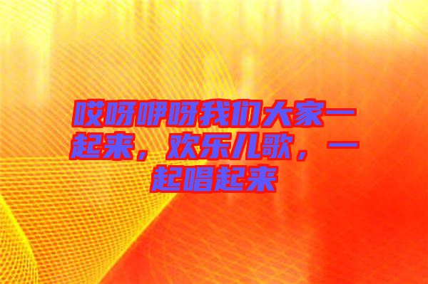哎呀咿呀我們大家一起來，歡樂兒歌，一起唱起來