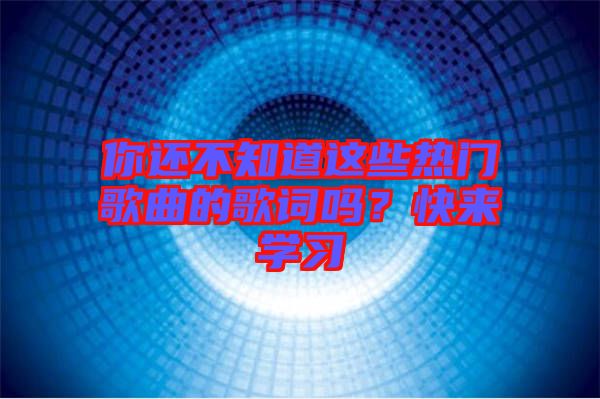 你還不知道這些熱門歌曲的歌詞嗎？快來學習