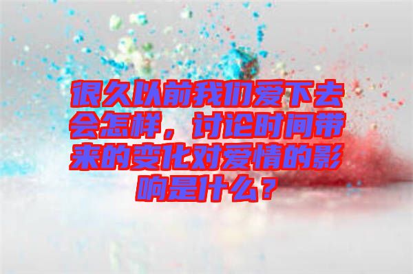 很久以前我們愛下去會怎樣，討論時(shí)間帶來的變化對愛情的影響是什么？