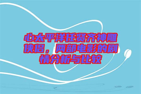 心太平洋任賢齊神雕俠侶，兩部電影的劇情分析與比較