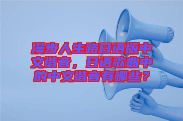 漫步人生路日語(yǔ)版中文諧音，日語(yǔ)歌曲中的中文諧音有哪些？