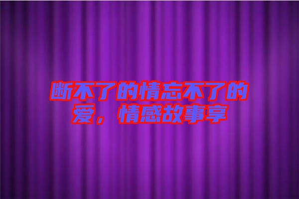 斷不了的情忘不了的愛，情感故事享