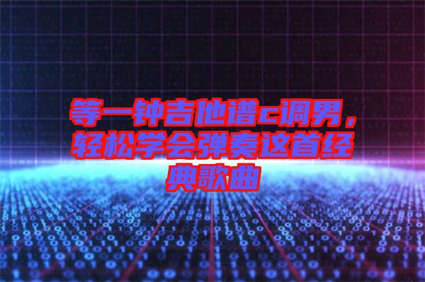 等一鐘吉他譜c調(diào)男，輕松學(xué)會(huì)彈奏這首經(jīng)典歌曲