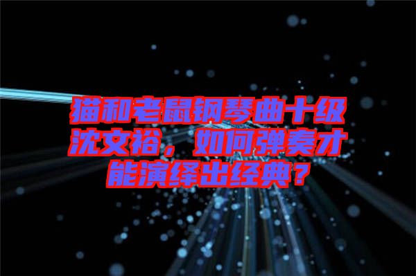 貓和老鼠鋼琴曲十級(jí)沈文裕，如何彈奏才能演繹出經(jīng)典？