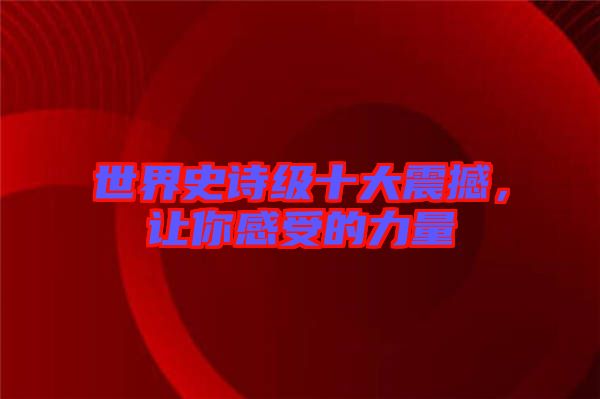世界史詩(shī)級(jí)十大震撼，讓你感受的力量