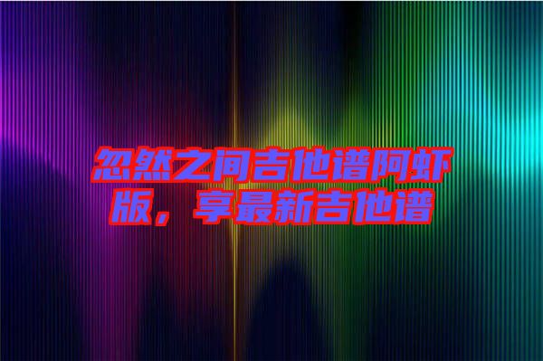忽然之間吉他譜阿蝦版，享最新吉他譜