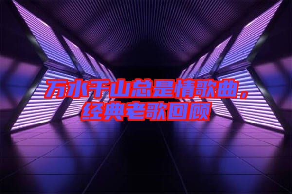 萬水千山總是情歌曲，經(jīng)典老歌回顧