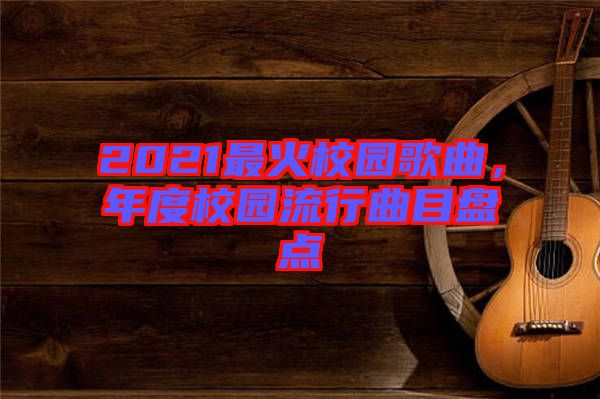 2021最火校園歌曲，年度校園流行曲目盤點