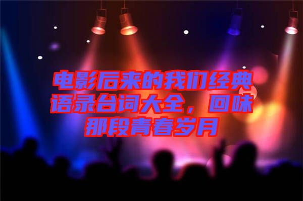 電影后來的我們經(jīng)典語(yǔ)錄臺(tái)詞大全，回味那段青春歲月